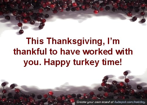 This Thanksgiving, I’m thankful to have worked with you. Happy turkey time! 