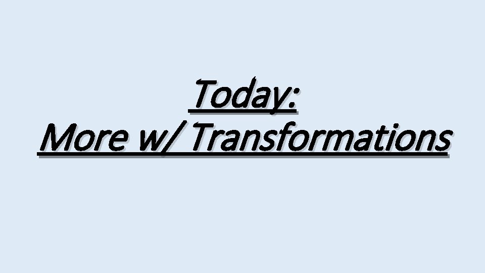 Today: More w/ Transformations 