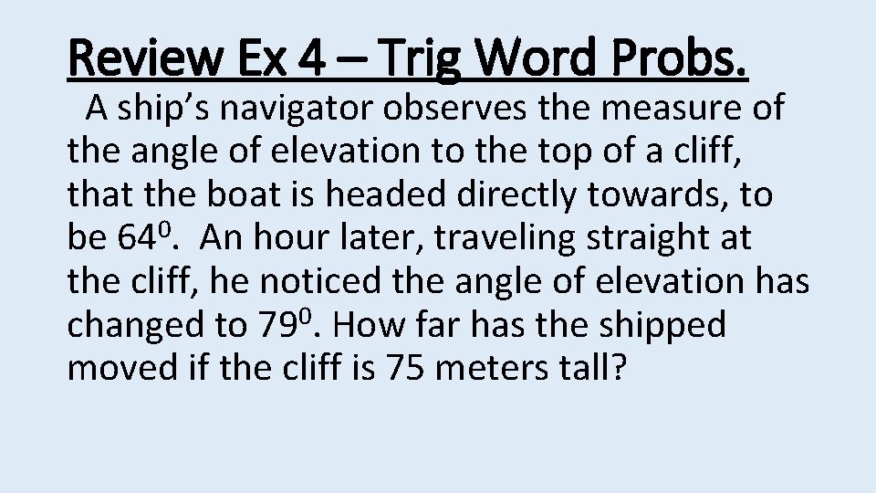 Review Ex 4 – Trig Word Probs. A ship’s navigator observes the measure of