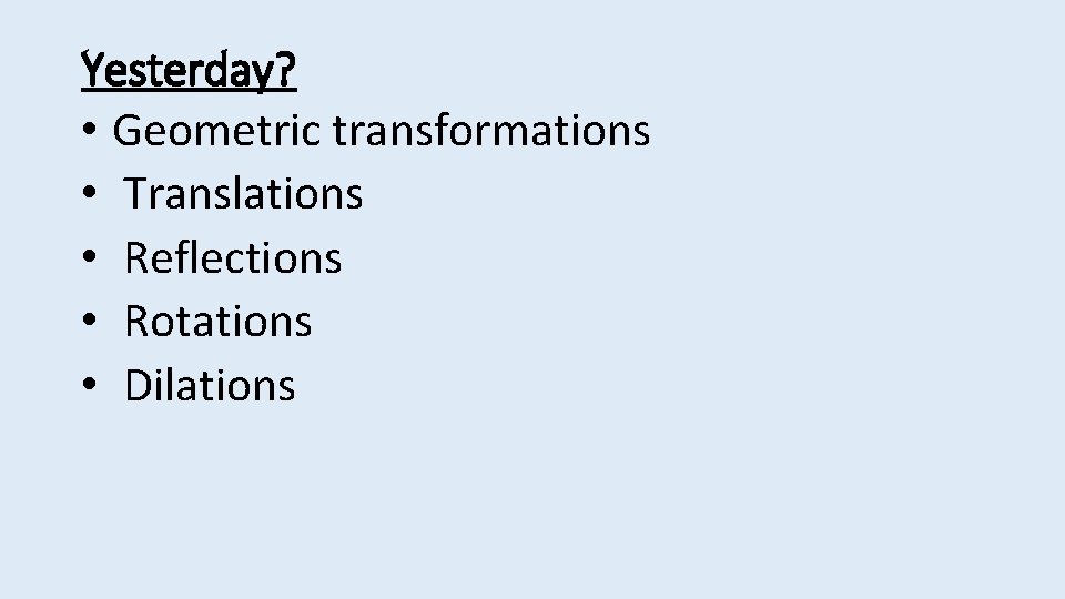 Yesterday? • Geometric transformations • Translations • Reflections • Rotations • Dilations 