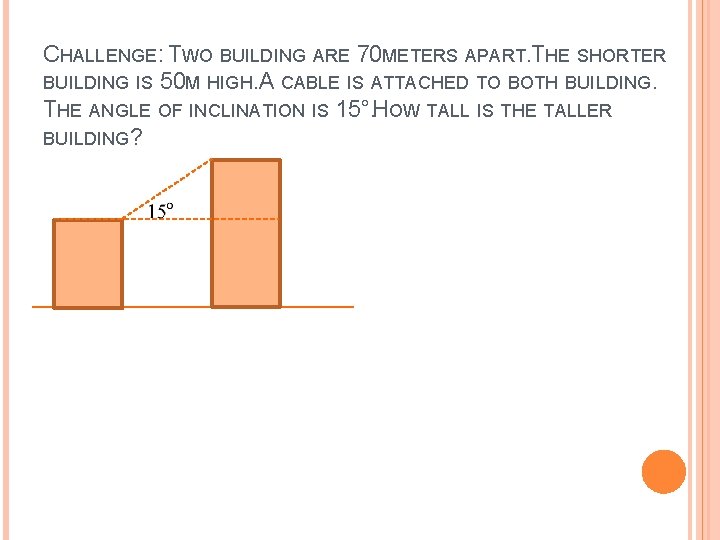 CHALLENGE: TWO BUILDING ARE 70 METERS APART. THE SHORTER BUILDING IS 50 M HIGH.
