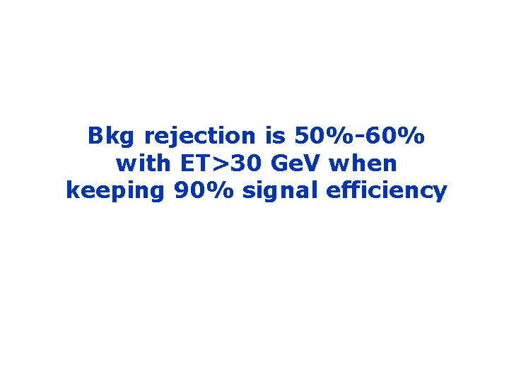 Bkg rejection is 50%-60% with ET>30 Ge. V when keeping 90% signal efficiency 