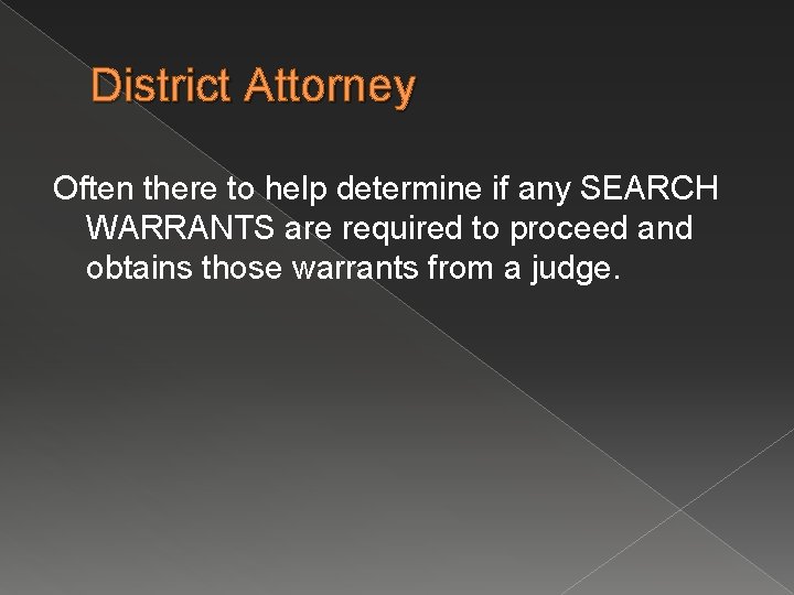 District Attorney Often there to help determine if any SEARCH WARRANTS are required to