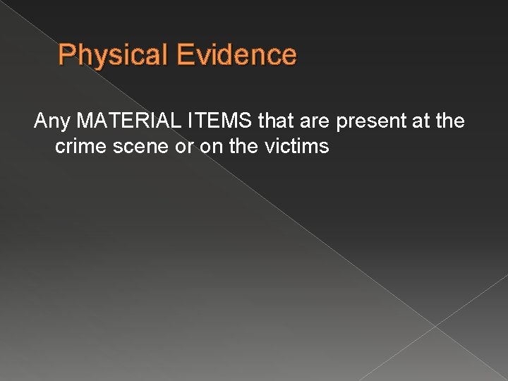 Physical Evidence Any MATERIAL ITEMS that are present at the crime scene or on