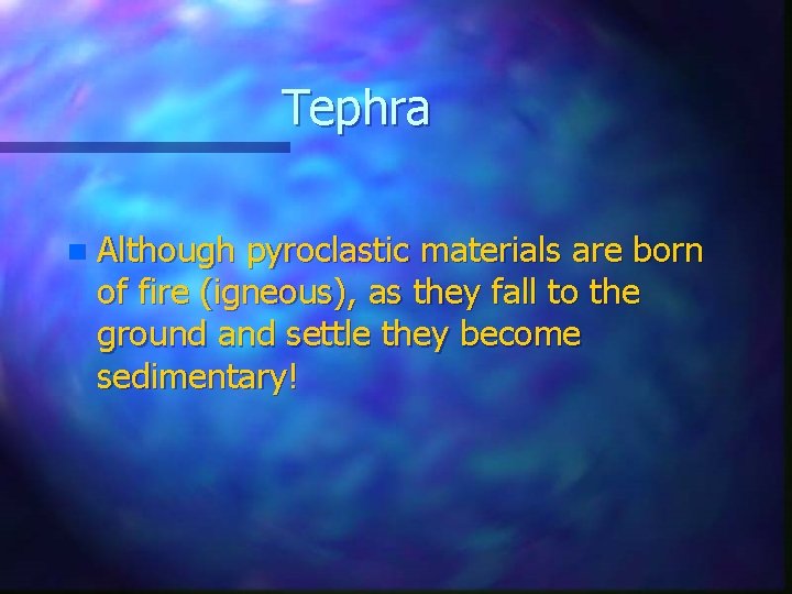 Tephra n Although pyroclastic materials are born of fire (igneous), as they fall to
