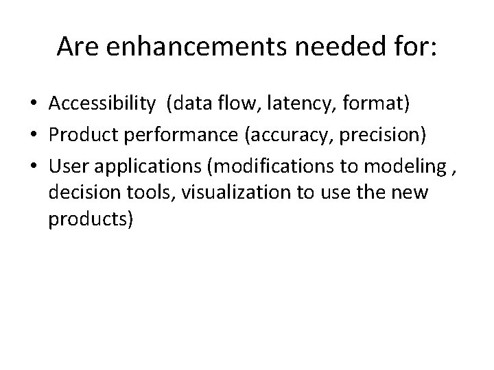 Are enhancements needed for: • Accessibility (data flow, latency, format) • Product performance (accuracy,