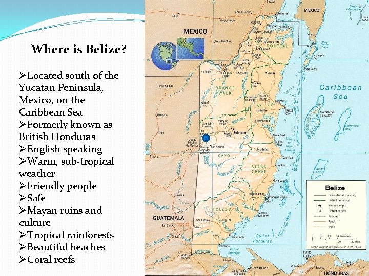 Where is Belize? ØLocated south of the Yucatan Peninsula, Mexico, on the Caribbean Sea