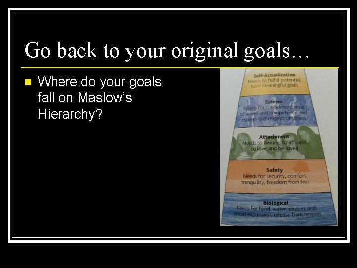 Go back to your original goals… n Where do your goals fall on Maslow’s