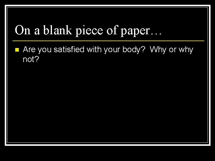On a blank piece of paper… n Are you satisfied with your body? Why