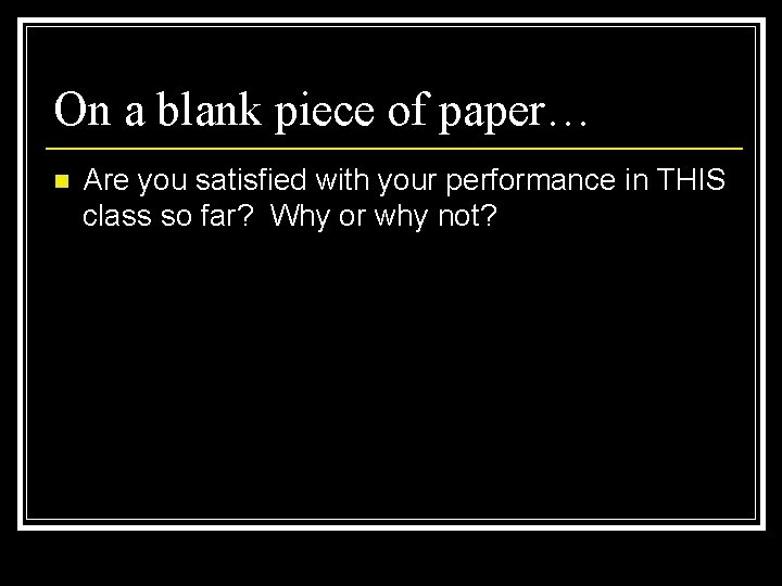 On a blank piece of paper… n Are you satisfied with your performance in