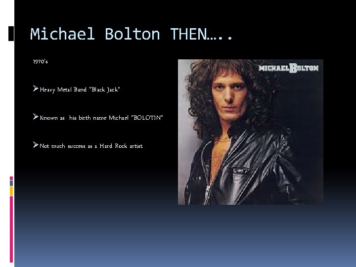 Michael Bolton THEN…. . 1970’s ØHeavy Metal Band “Black Jack” ØKnown as his birth