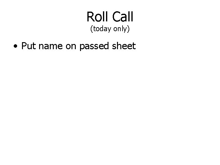 Roll Call (today only) • Put name on passed sheet 