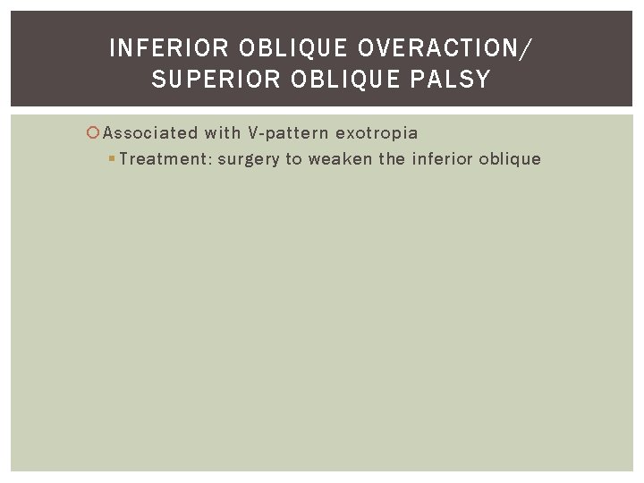INFERIOR OBLIQUE OVERACTION/ SUPERIOR OBLIQUE PALSY Associated with V-pattern exotropia § Treatment: surgery to INFERIOR OBLIQUE OVERACTION/ SUPERIOR OBLIQUE PALSY Associated with V-pattern exotropia § Treatment: surgery to