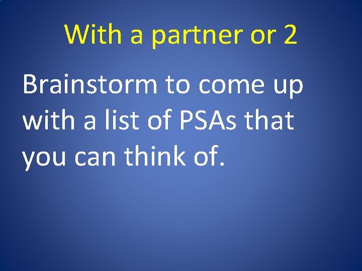 With a partner or 2 Brainstorm to come up with a list of PSAs