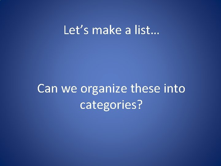 Let’s make a list… Can we organize these into categories? 