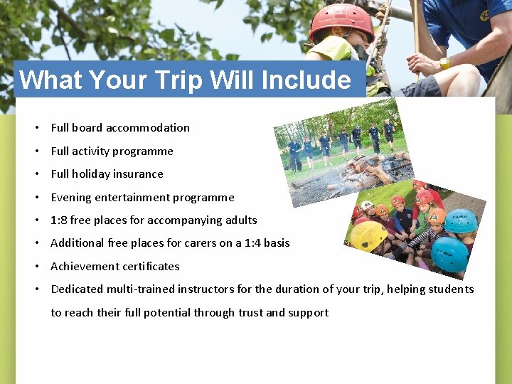 What Your Trip Will Include • Full board accommodation • Full activity programme •