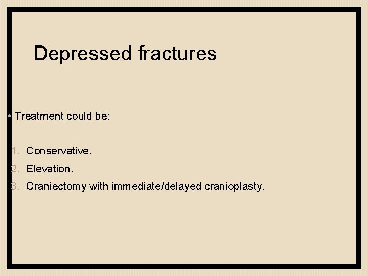 Depressed fractures • Treatment could be: 1. Conservative. 2. Elevation. 3. Craniectomy with immediate/delayed