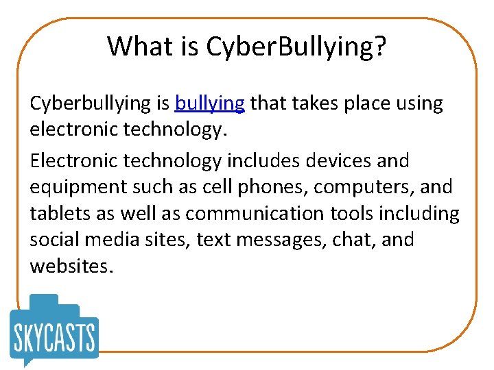 What is Cyber. Bullying? Cyberbullying is bullying that takes place using electronic technology. Electronic