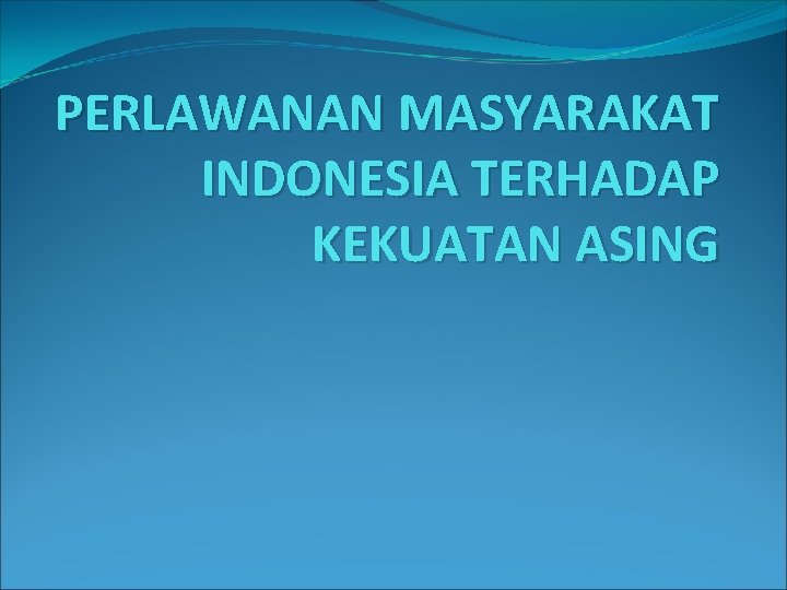 PERLAWANAN MASYARAKAT INDONESIA TERHADAP KEKUATAN ASING 