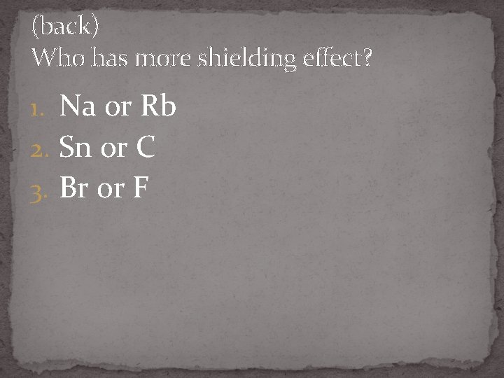 (back) Who has more shielding effect? 1. Na or Rb 2. Sn or C