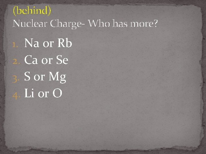 (behind) Nuclear Charge- Who has more? 1. Na or Rb 2. Ca or Se