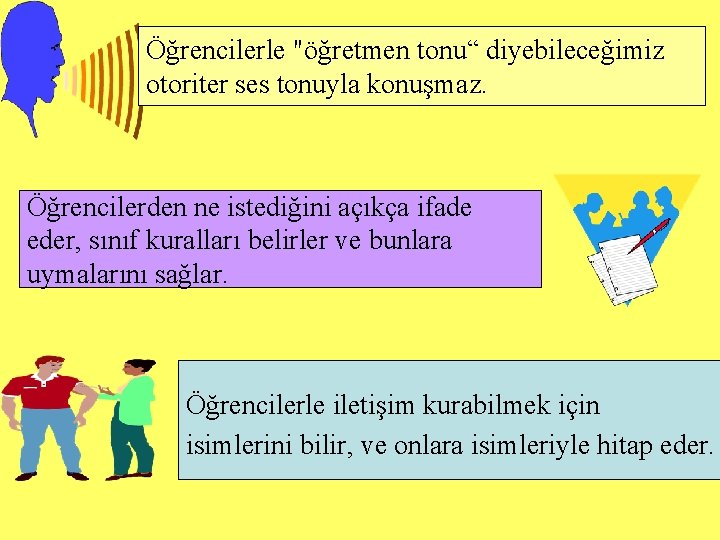 Öğrencilerle "öğretmen tonu“ diyebileceğimiz otoriter ses tonuyla konuşmaz. Öğrencilerden ne istediğini açıkça ifade eder,