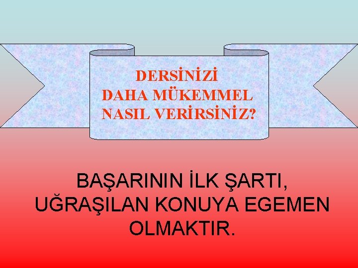 DERSİNİZİ DAHA MÜKEMMEL NASIL VERİRSİNİZ? BAŞARININ İLK ŞARTI, UĞRAŞILAN KONUYA EGEMEN OLMAKTIR. 