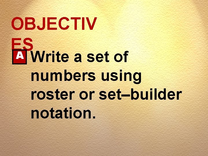 OBJECTIV ES A Write a set of numbers using roster or set–builder notation. 