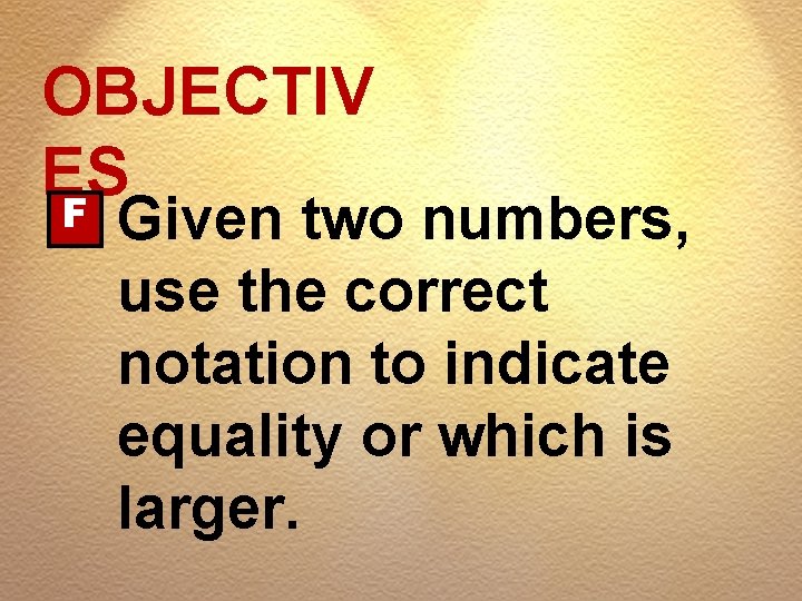 OBJECTIV ES F Given two numbers, use the correct notation to indicate equality or