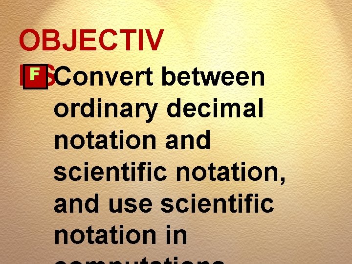 OBJECTIV F Convert between ES ordinary decimal notation and scientific notation, and use scientific