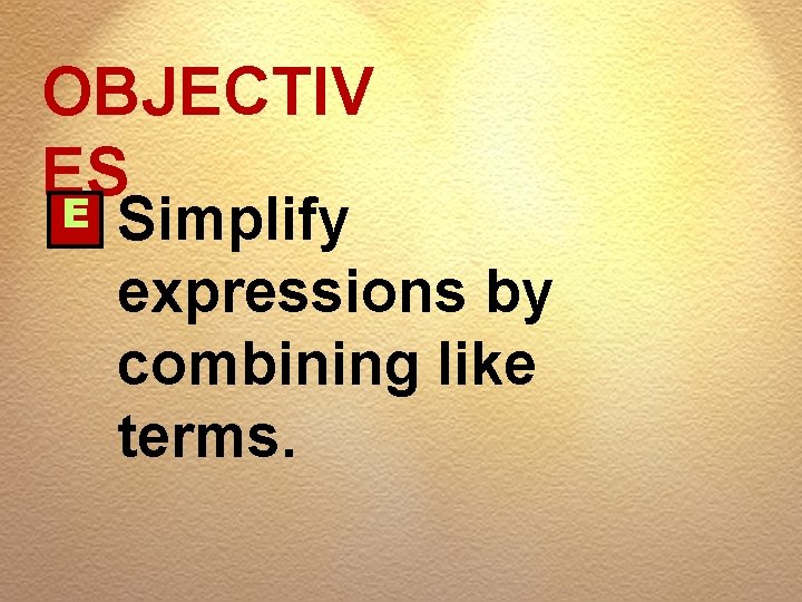 OBJECTIV ES E Simplify expressions by combining like terms. 