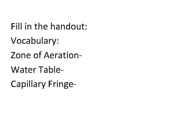Fill in the handout: Vocabulary: Zone of Aeration. Water Table. Capillary Fringe- 