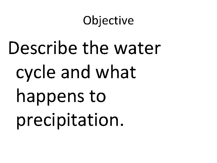 Objective Describe the water cycle and what happens to precipitation. 