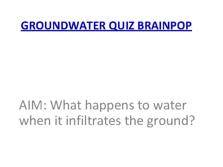 GROUNDWATER QUIZ BRAINPOP AIM: What happens to water when it infiltrates the ground? 