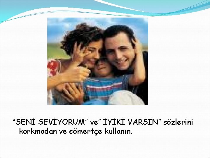 “SENİ SEVİYORUM” ve” İYİKİ VARSIN” sözlerini korkmadan ve cömertçe kullanın. 