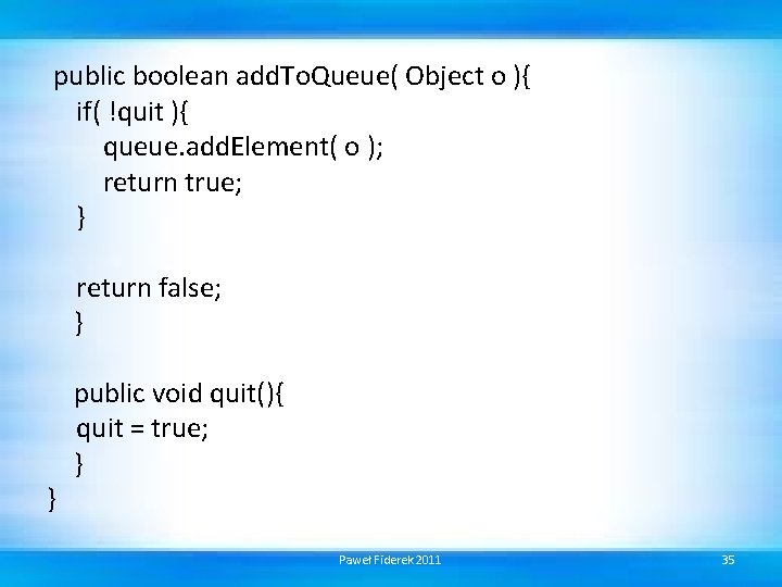 public boolean add. To. Queue( Object o ){ if( !quit ){ queue. add. Element(