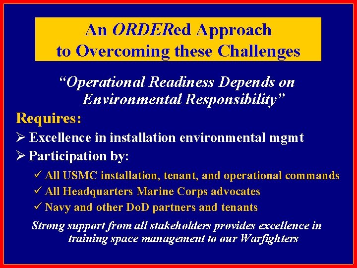 An ORDERed Approach to Overcoming these Challenges “Operational Readiness Depends on Environmental Responsibility” Requires: