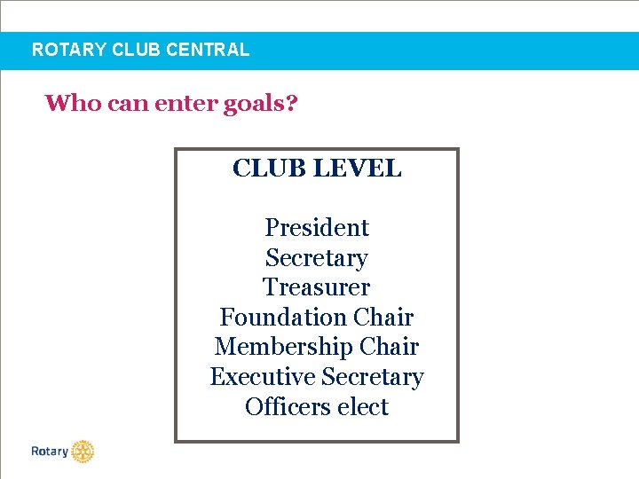 ROTARY CLUB CENTRAL Who can enter goals? CLUB LEVEL President Secretary Treasurer Foundation Chair