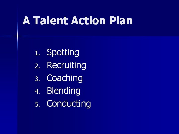 A Talent Action Plan 1. 2. 3. 4. 5. Spotting Recruiting Coaching Blending Conducting