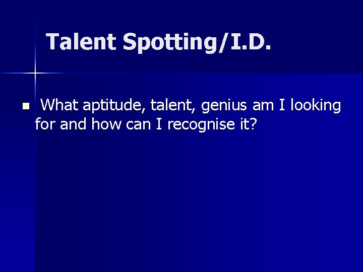 Talent Spotting/I. D. n What aptitude, talent, genius am I looking for and how