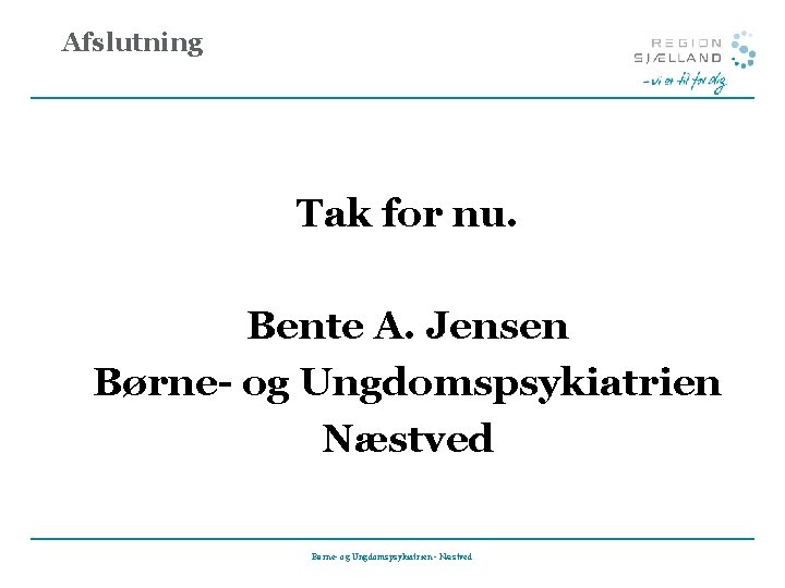 Afslutning Tak for nu. Bente A. Jensen Børne- og Ungdomspsykiatrien Næstved Børne- og Ungdomspsykiatrien