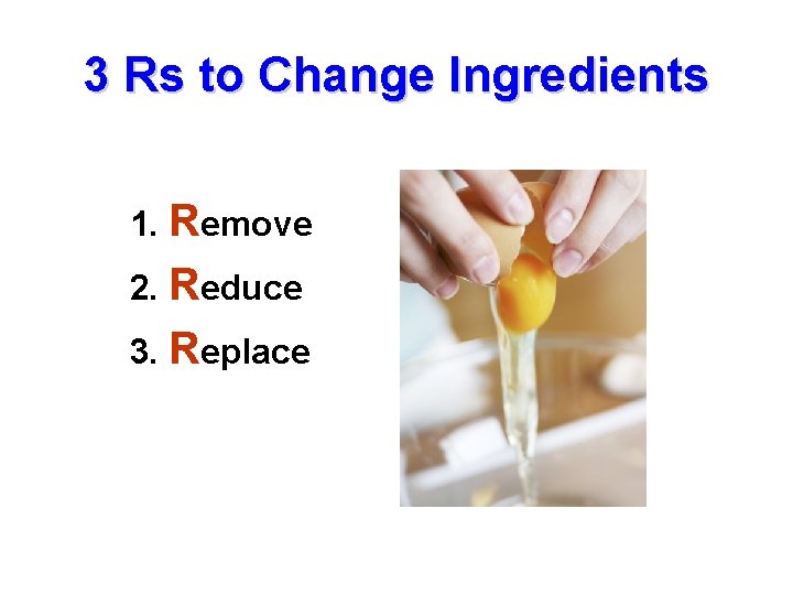 3 Rs to Change Ingredients 1. Remove 2. Reduce 3. Replace 