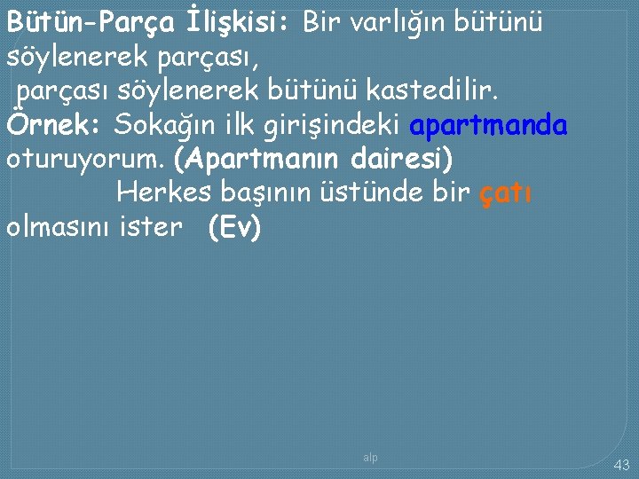 Bütün-Parça İlişkisi: Bir varlığın bütünü söylenerek parçası, parçası söylenerek bütünü kastedilir. Örnek: Sokağın ilk