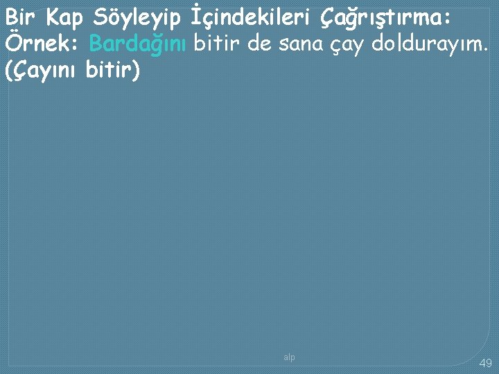 Bir Kap Söyleyip İçindekileri Çağrıştırma: Örnek: Bardağını bitir de sana çay doldurayım. (Çayını bitir)