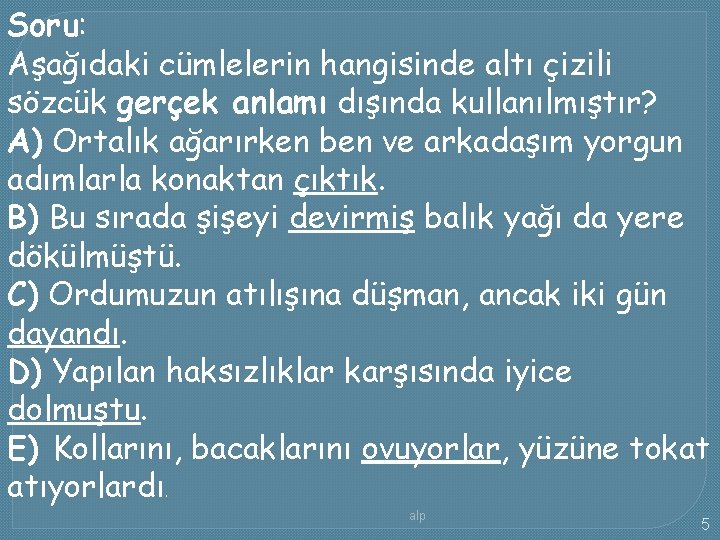 Soru: Aşağıdaki cümlelerin hangisinde altı çizili sözcük gerçek anlamı dışında kullanılmıştır? A) Ortalık ağarırken