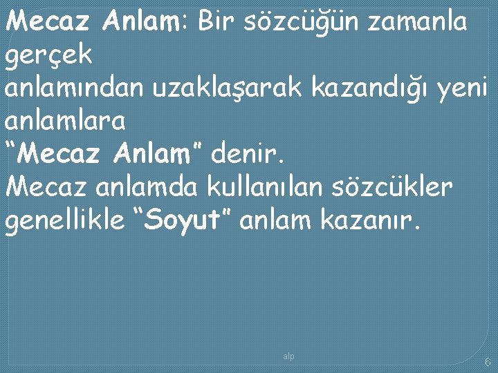 Mecaz Anlam: Bir sözcüğün zamanla gerçek anlamından uzaklaşarak kazandığı yeni anlamlara “Mecaz Anlam” denir.