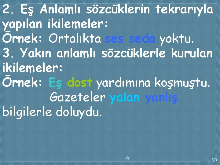 2. Eş Anlamlı sözcüklerin tekrarıyla yapılan ikilemeler: Örnek: Ortalıkta ses seda yoktu. 3. Yakın