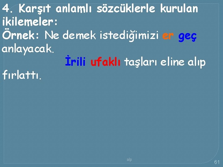 4. Karşıt anlamlı sözcüklerle kurulan ikilemeler: Örnek: Ne demek istediğimizi er geç anlayacak. İrili