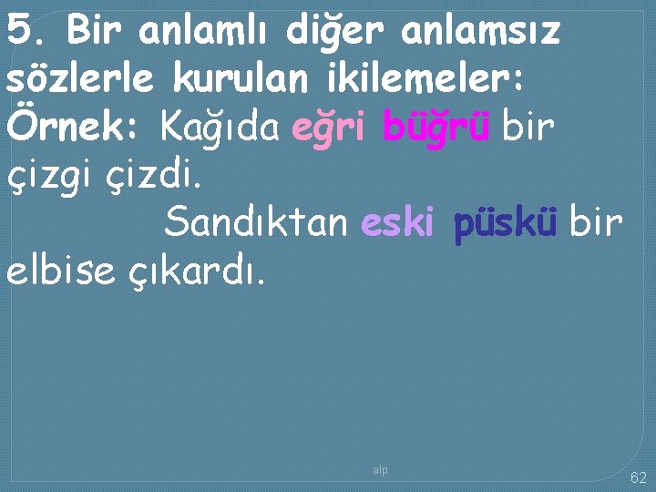 5. Bir anlamlı diğer anlamsız sözlerle kurulan ikilemeler: Örnek: Kağıda eğri büğrü bir çizgi