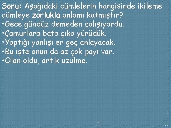 Soru: Aşağıdaki cümlelerin hangisinde ikileme cümleye zorlukla anlamı katmıştır? • Gece gündüz demeden çalışıyordu.